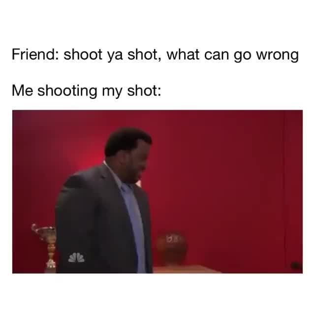 Friend shoot ya shot, what can go wrong Me shooting my shot )