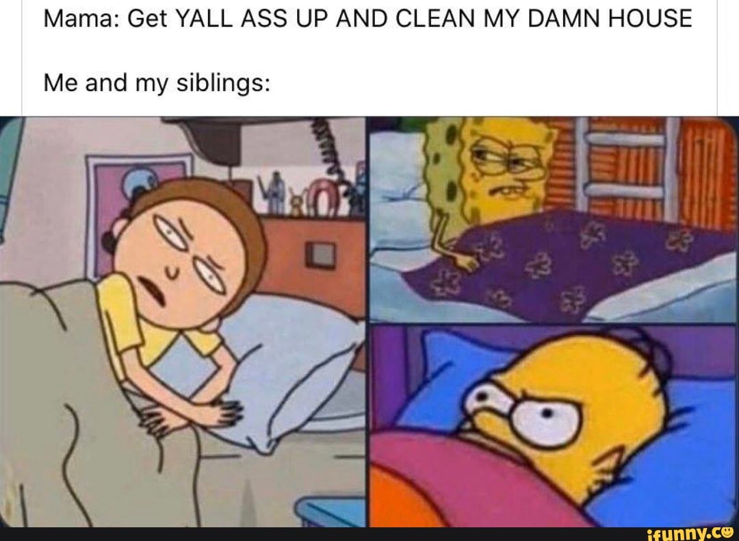 Mama: Get YALL ASS UP AND CLEAN MY DAMN HOUSE
Me and my siblings: