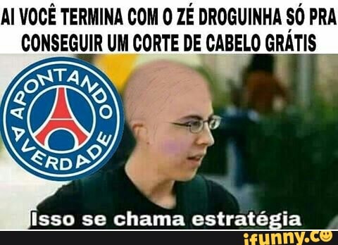 AI VOCÊ TERMINA COM O ZÉ DROGUINHA SÓ PRA
CONSEGUIR UM CORTE DE CABELO GRATIS
A
Isso se chama estratégia