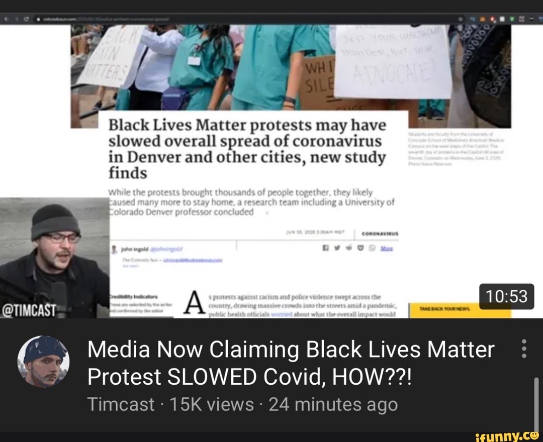 slowed overall spread of coronavirus
in Denver and other cities, new study
finds
UTES
"4 Media Now Claiming Black Lives Matter
Protest SLOWED Covid, HOW??!
Timcast 15K views 24 minutes ago