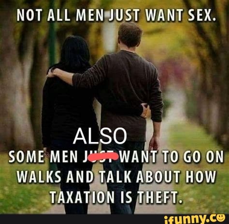 NOT ALL MEN JUST WANT SEX. ALSO SOME MEN WANT GO ON WAIKS TALE ABGUT