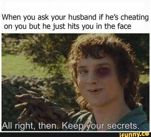 When you ask your husband if he’s cheating on you but he just hits you