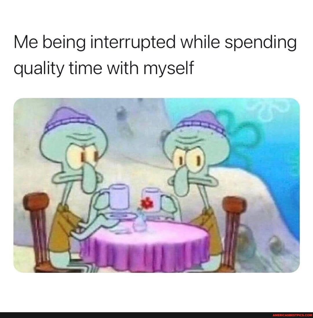 Me being interrupted while spending quality time with myself