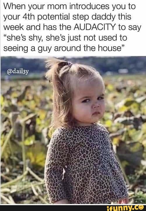When your mom introduces you to your potential step daddy this week and has the AUDACITY to say
"she's shy, she's just not used to seeing a guy around the house"
@dailsy