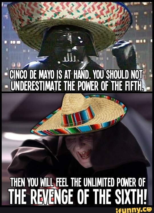 th ' r\
NCD DE MAYO IS AT HAND, YOU SHOULD NOT; 4
= UNDERESTIMATE THE POWER OF THE FIFTHS
THEN YOU FEEL THE UNLIMITED POWER OF
THE REVENGE OF THE SIXTH!