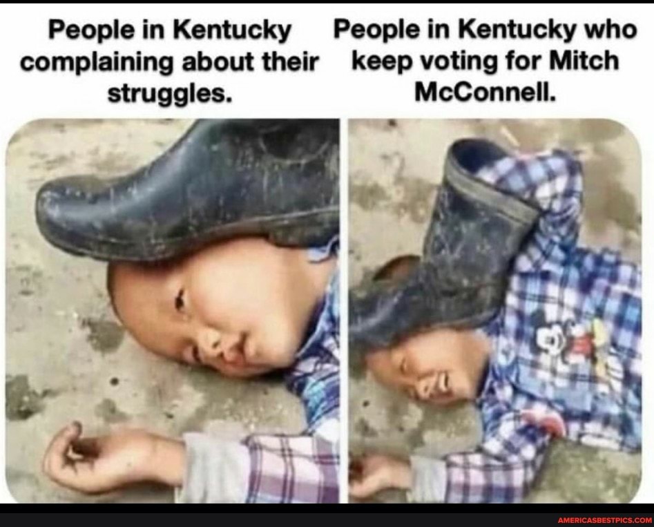 People in Kentucky People in Kentucky who complaining about their keep voting for Mitch struggles. McConnell.