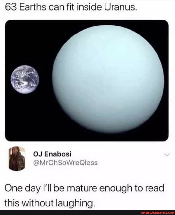63 Earths can fit inside Uranus.
OJ Enabosi
One day I'll be mature enough to read this without laughing.