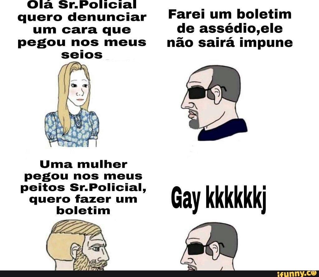 Ola Sr.Policiai quero denunciar Farei um boletim
um cara que de assécio ele pegou nos meus não sairá impune seios
Uma mulher pegou nos meus
"quero fazer um Gay kkkkkkj
boletim