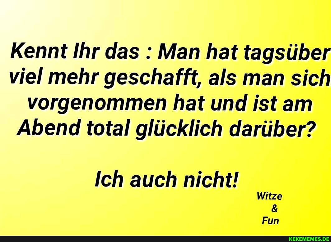 Kennt Ihr das : Man hat tagsüber viel mehr geschafft, als man sich vorgenommen hat und ist am
Abend total glücklich darüber?
Ich auch nicht!
Witze
Fun