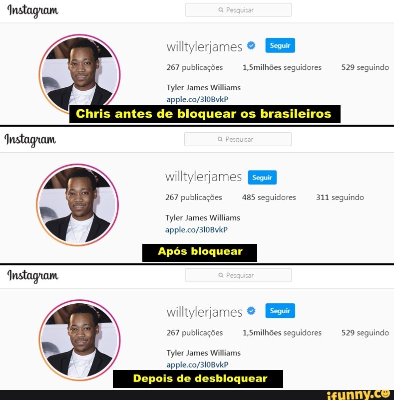 willtyleriames
267 publicações 1,5milhões seguidores 529 seguindo
Tyler James Williams
Chris antes de bloquear os brasileiros
wiltyleriames EEB
267 publicações 485 seguidores 311 seguindo
Tyler James Williams
Após bloquear
Instagram willtylerjames EEB
267 publicações 1,5milhões seguidores 529 seguindo
Depois de desbloquear