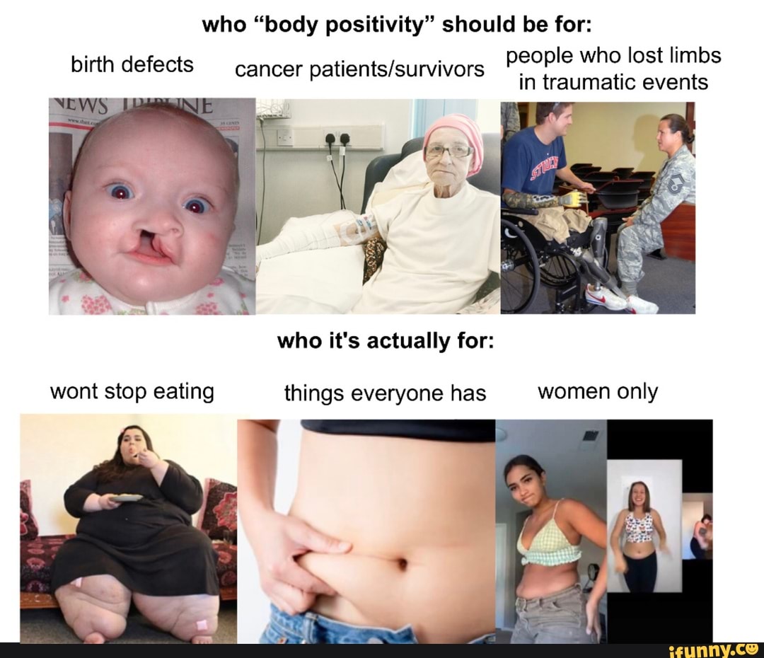 who "body positivity" should be for:
people who lost limbs
birth defects cancer in traumatic events
who it's actually for:
wont stop eating things everyone has women only