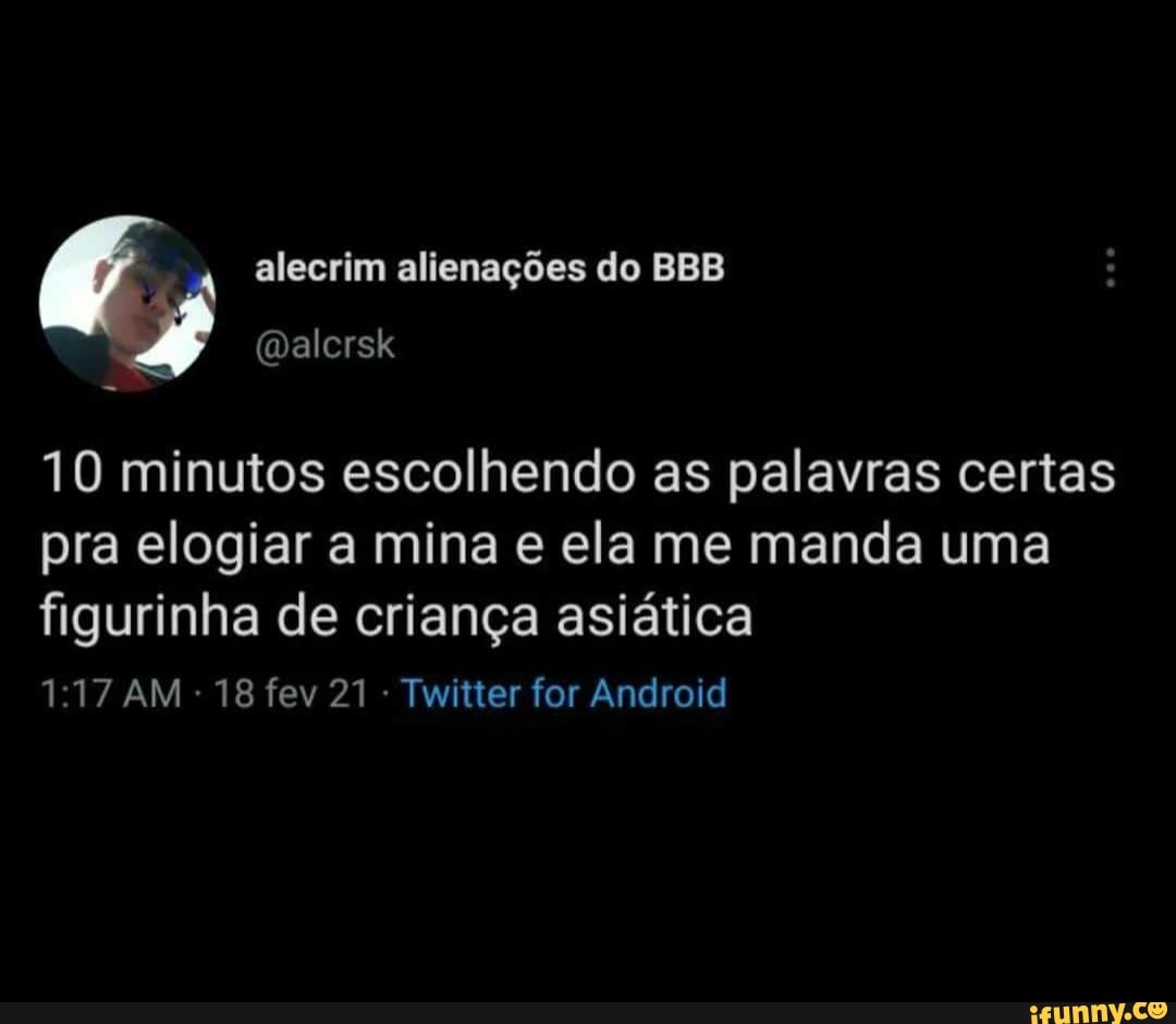 A alecrim alienações do BBB
10 minutos escolhendo as palavras certas pra elogiar a mina e ela me manda uma figurinha de criança asiática
AM 18 fev 21 Twitter for Android