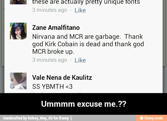 mo actually pretty unique
Zane Amalfitano
a
Nirvana and MCR are garbage. Thank
god Kirk Cobain is dead and thank god
MCR broke up.
Y Vale Nena de Kaulitz
Ummmm excuse me.?? - Ummmm excuse me.??