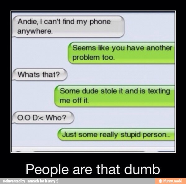 anywhere
"Seems like you have another
problem
Whats that?
"Some dude stole it and is texting
me off it
"Just
some really stupid person.
People are that dumb