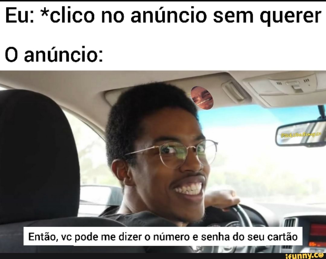 Eu: *clico no anúncio sem querer
O anúncio:
Então, vc pode me dizer o número e senha do seu