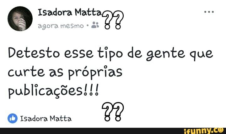 Detesto esse tipo de gente que
curte as próprias
publicações!!!
© Isadora Matta