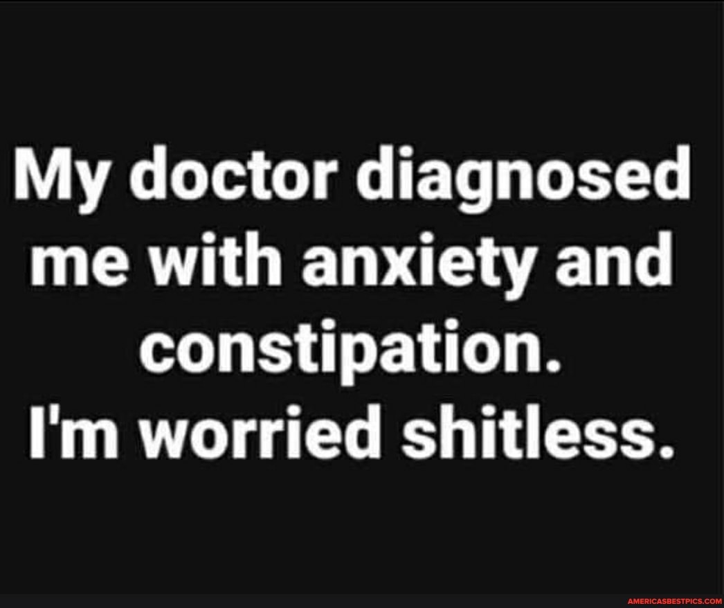 My doctor diagnosed me with anxiety and constipation.
I'm worried shitless.