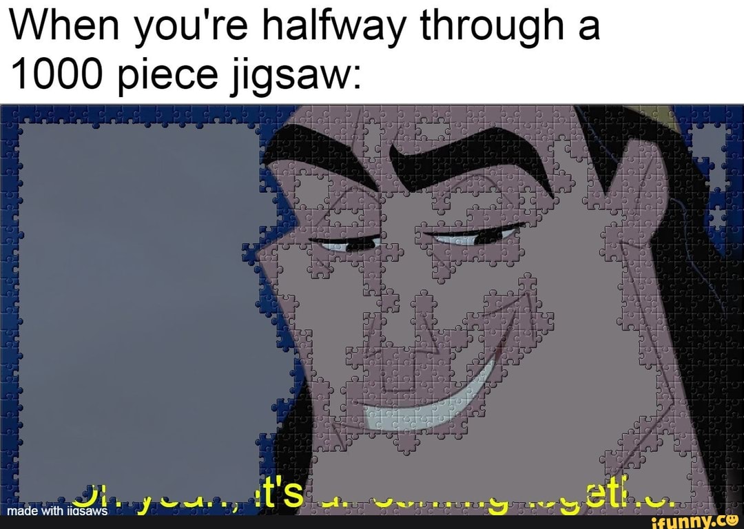 When you're halfway through a
1000 piece jigsaw:
