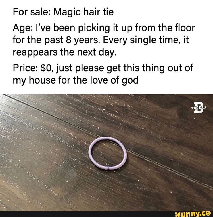 For sale: Magic hair tie
Age: I've been picking it up from the floor for the past 8 years. Every single time, it reappears the next day.
Price: $0, just please get this thing out of my house for the love of god