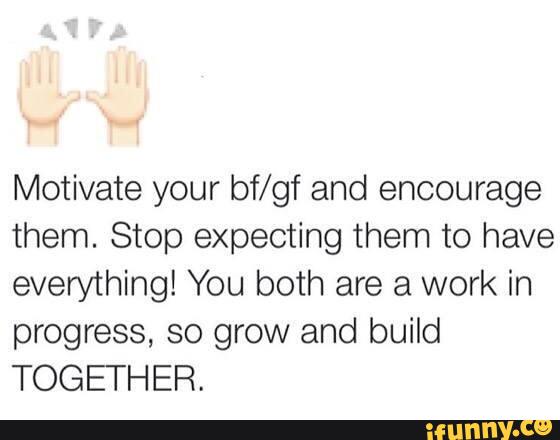 Motivate your bf/gf and encourage
them. Stop expecting them to have
everything! You both are a work in
progress, so grow and build
