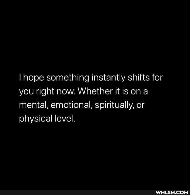 I hope something instantly shifts for you right now. Whether it is ona mental, emotional, spiritually, or physical level.