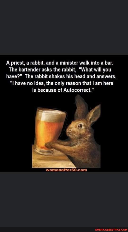 A priest, a rabbit, and a minister walk into a bar.
The bartender asks the rabbit, "What will you have?" The rabbit shakes his head and answers,
"I have no idea, the only reason that I am here is because of Autocorrect."