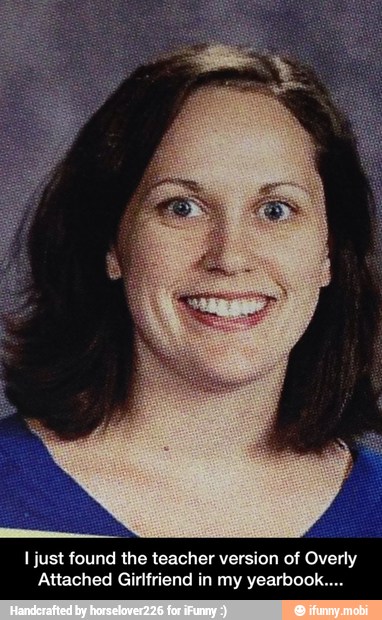 me
I just found the teacher version of Overly
Attached Girlfriend in my yearbook... - I just found the teacher version of Overly Attached Girlfriend in my yearbook....