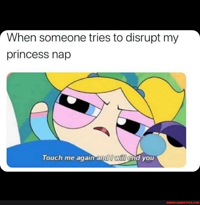 hen someone tries to disrupt my
princess nap
Youch me again you