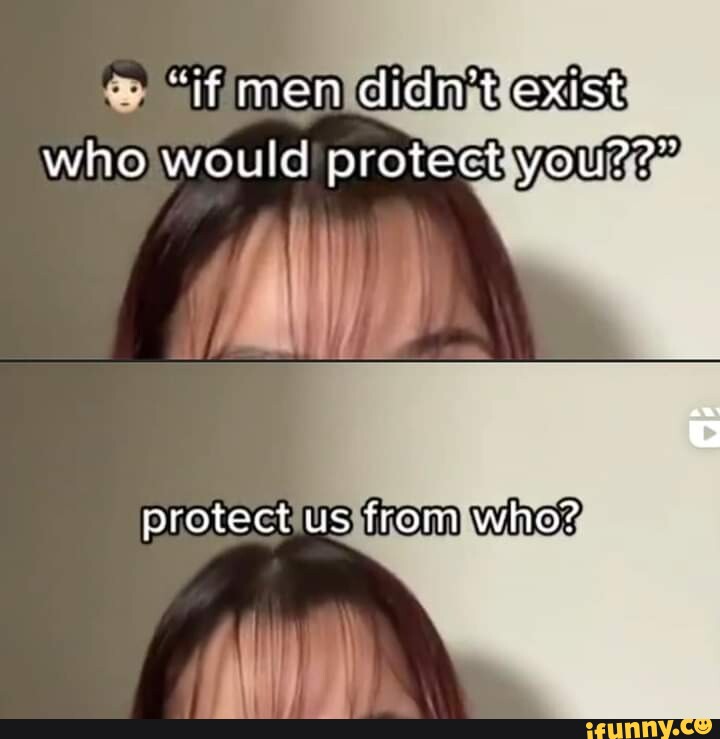 "if men didn't exist who would protect you??" protect us from who? iFunny