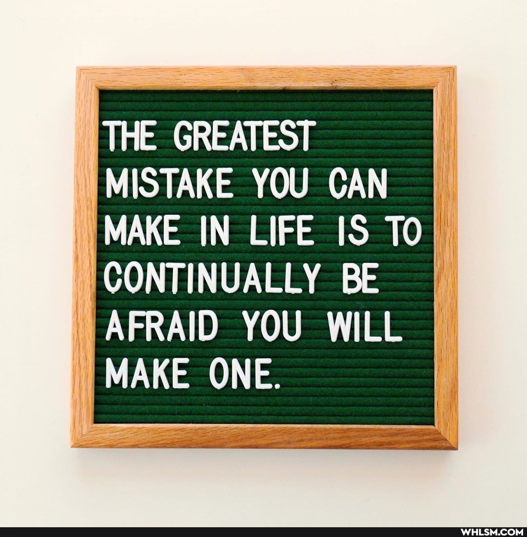 THE GREATEST MISTAKE YOU CAN MAKE IN LIFE IS TO I
CONTINUALLY BE AFRAID YOU WILL I MAKE ONE.