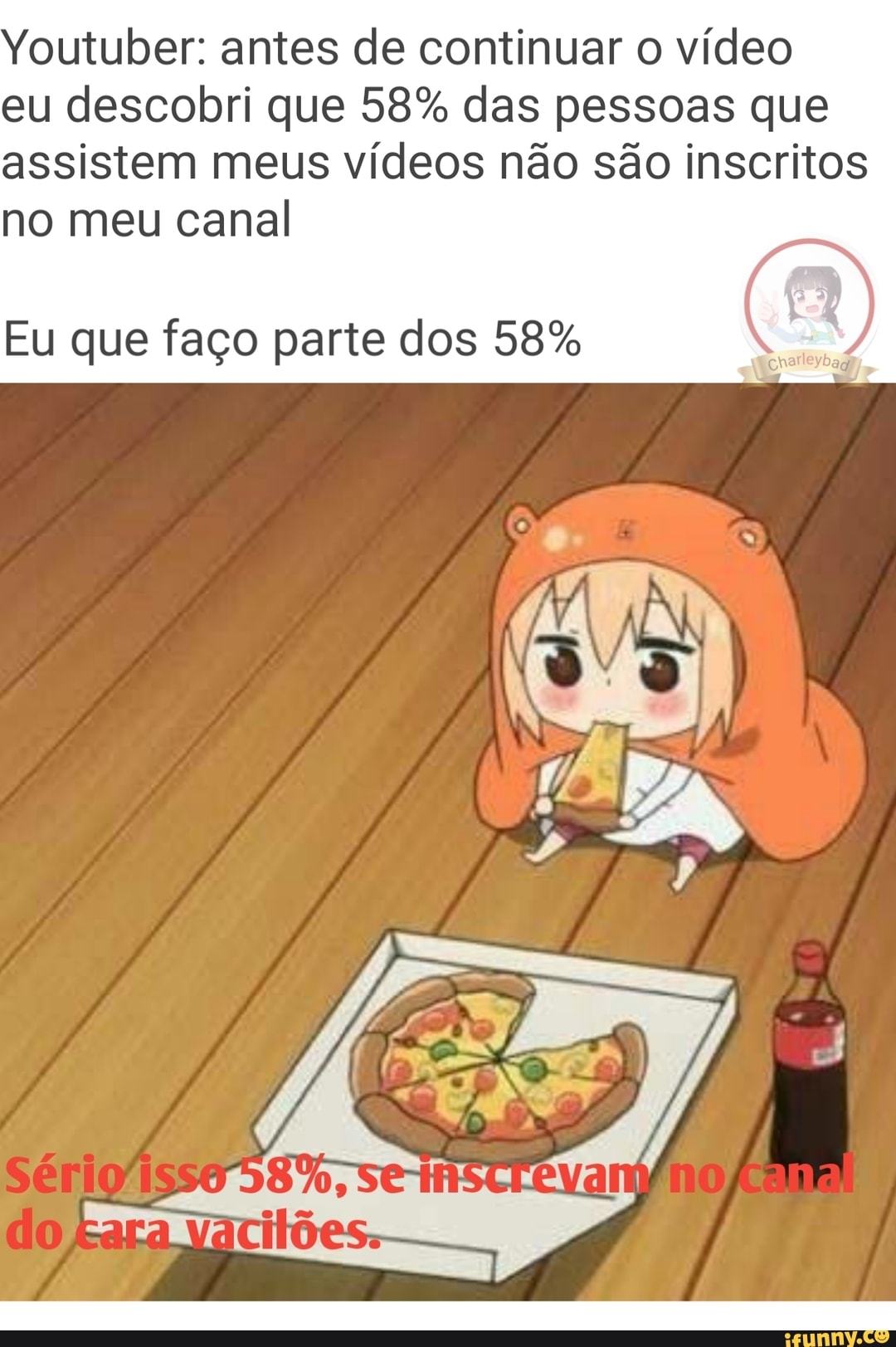 Youtuber: antes de continuar o vídeo
eu descobri que 58% das pessoas que assistem meus vídeos não são inscritos no meu canal
Eu que faço parte dos 58%