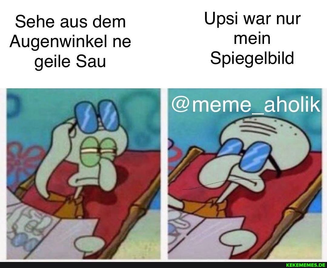 Sehe aus dem Upsi war nur
Augenwinkel ne mein geile Sau Spiegelbild
_aholi