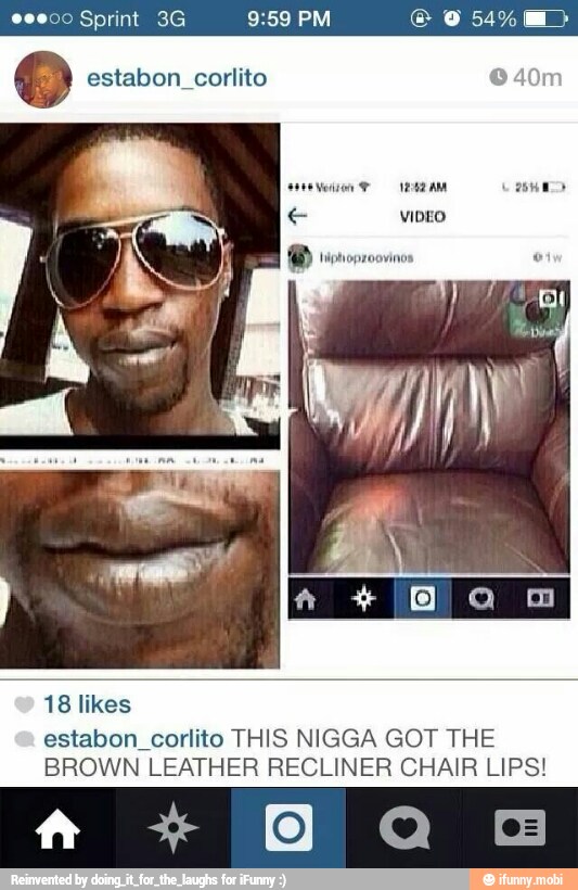 seeco Sprint 3G 9:59 PM e O ery ma
O estabon_corlito
18 likes
estabon_corlito THIS NIGGA GOT THE
BROWN LEATHER RECLINER CHAIR LIPS!