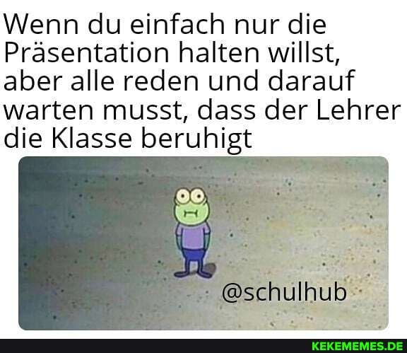 Wenn du einfach nur die
Präsentation halten willst, aber alle reden und darauf warten musst, dass der Lehrer die Klasse beruhigt
@schulhuß