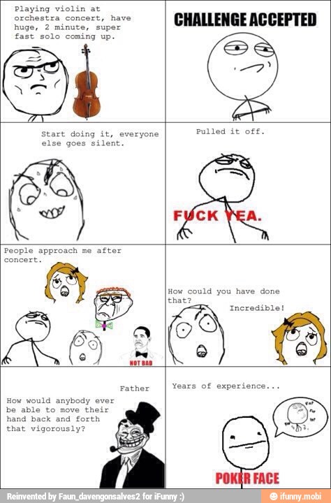 Playing violin at
orchestra concert, have
huge, 2 minute, super
fast solo coming up.
Le
start doing it, everyone
else goes silent.
How could you have done
that?
Incredible!
OSD
Father
How would anybody ever
be able to move their
hand back and forth
that vigorously?
Years of experience.