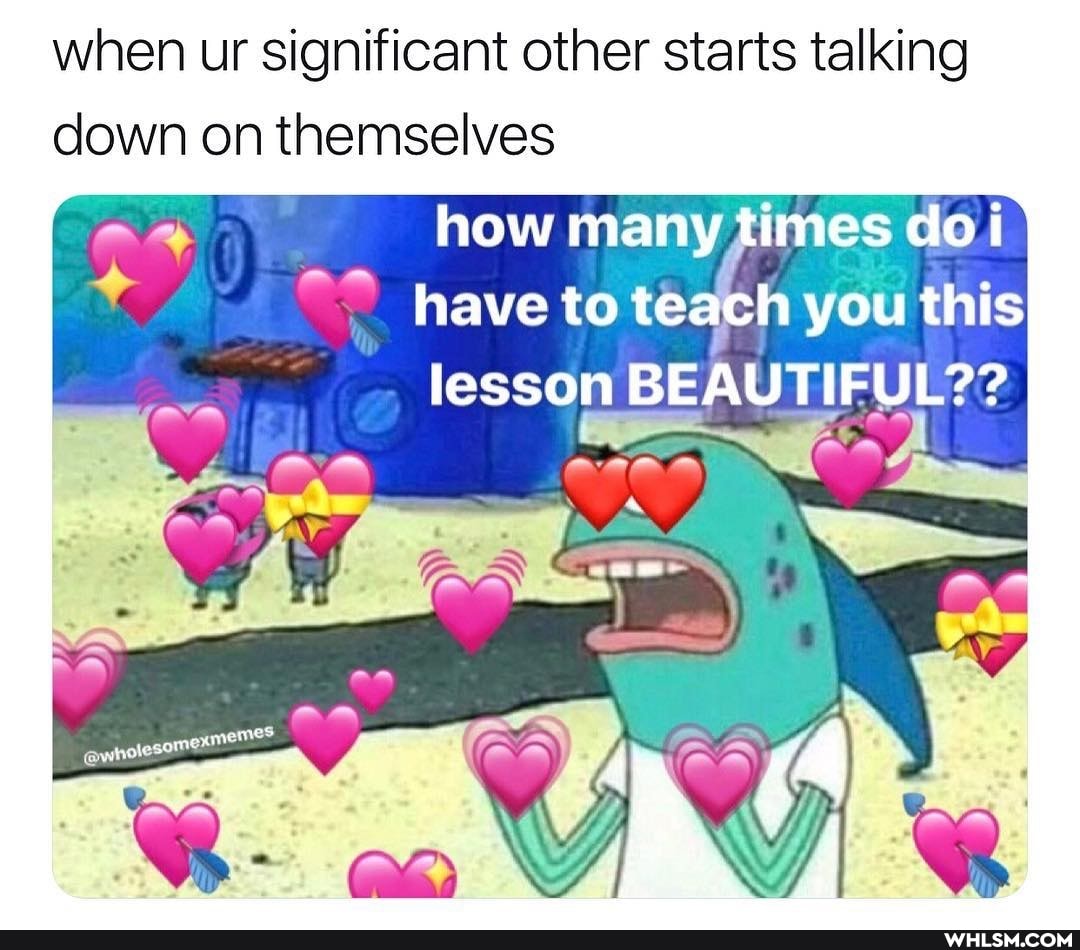 when ur significant other starts talking down on themselves how many times do have to teach you this lesson BEAUTIFUL??