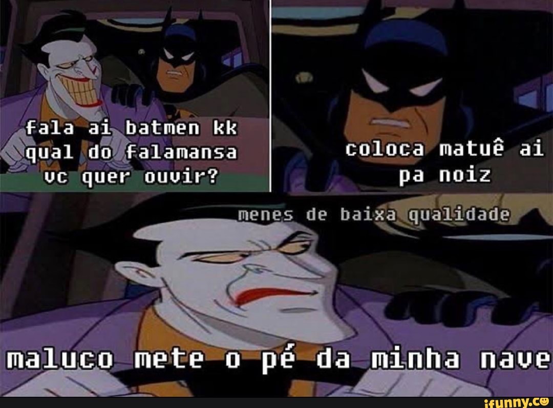 fala ai batmen Kk do fFalamansa coloca male ai c 'quer ouvir? pa noiz
menes de paigdliqualidadeD
maluco
minha nave