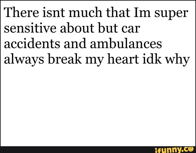 There isnt much that Im super
sensitive about but car
accidents and ambulances
always break my heart idk why