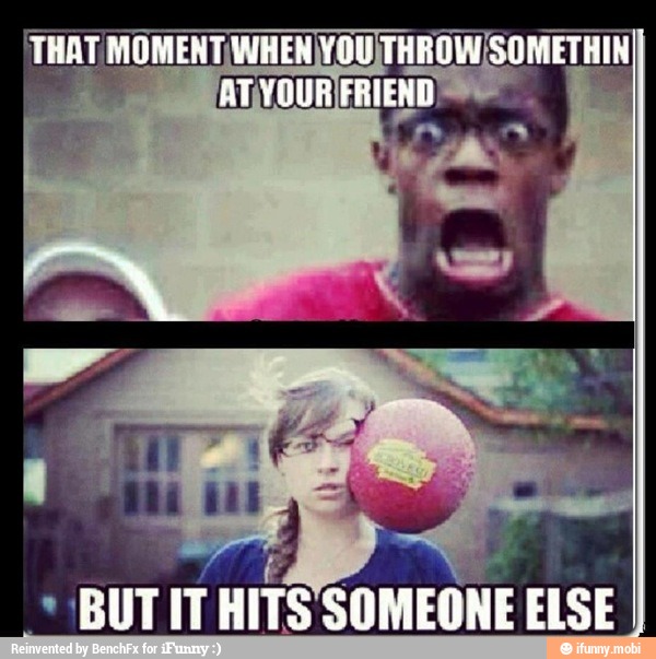 THAT MOMENT MEN SOMETHIN BUTIT HITS SOMEONE ELSE