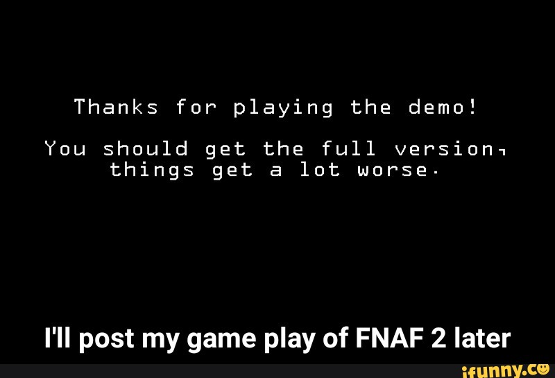 Thanks For Playing The Demo You Should Get The Full Version1 Things Get A Lot Worse I Ii Post My Game Play Of Fnaf 2 Later I Ll Post My Game Play Of