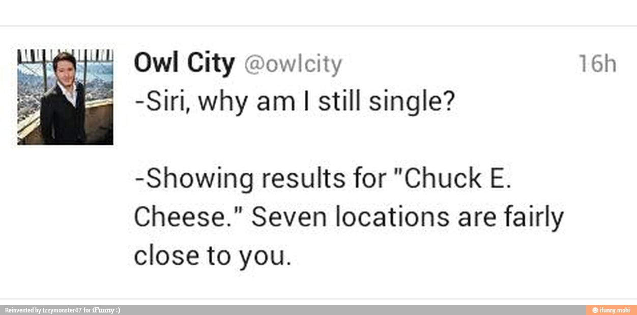 ea! §~Owl City @owlcity
-Siri, why am
I still single?
-Showing results for "Chuck E.
Cheese." Seven locations are fairly
close to you.