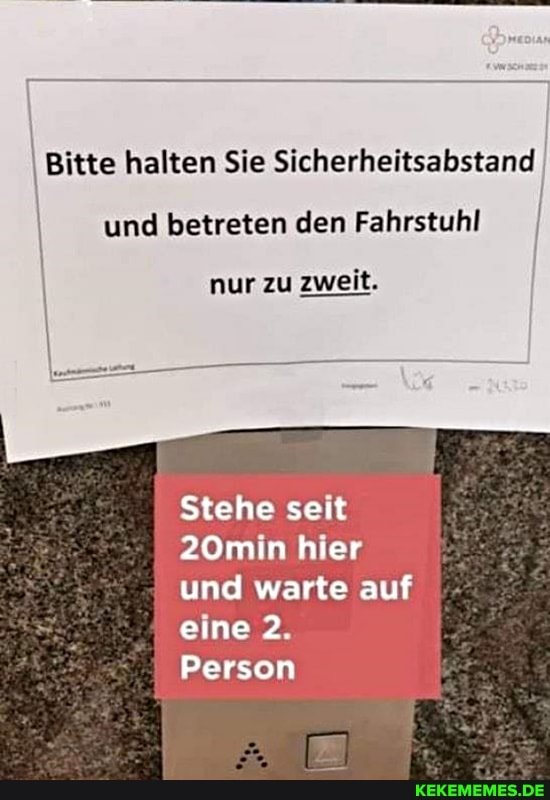 Bitte halten Sie Sicherheitsabstand I und betreten den Fahrstuhl I
nur zu zweit.
Stehe seit
20min hier und warte auf
eine 2.
Person