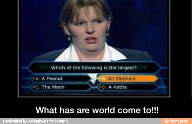Which of the following the largest?
What has are world come to!!! - What has are world come to!!!