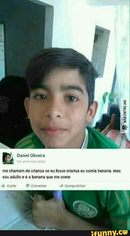 EL Daniel Oliveira
me chamam de criansa se eu fosse criansa eu comia banana, mas
sou adulto e é a banana que me come