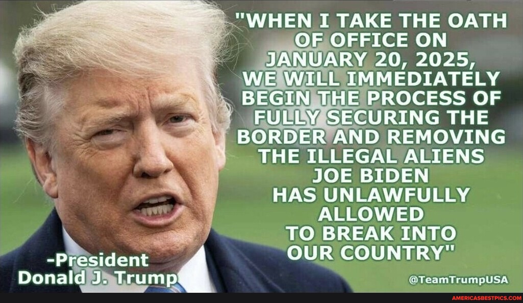WHEN I TAKE THE OATH OF OFFICE ON JANUARY 20, 2025, WE WILL IMMEDIATELY