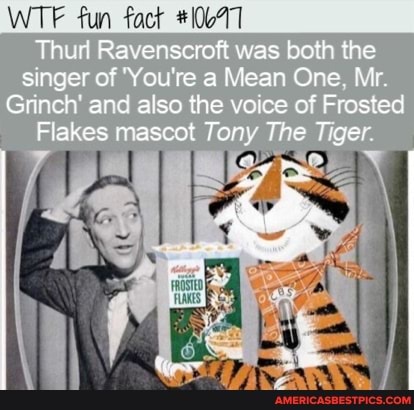 fun
Thurl Ravenscroft was both the singer of 'You're a Mean One. Mir.
Grinch' and also the voice of Frosted
Flakes mascot Tony The Tiger