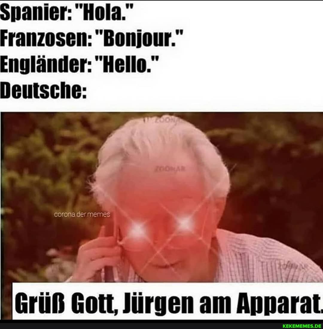 Spanier: "Hola."
Franzosen: "Bonjour."
Engländer: "Hello."
Deutsche:
Grüß Gott, Jürgen am Apparat