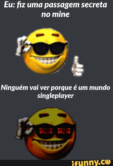 Eu: fiz uma passagem secreta no mine
Ninguém vai ver porque é um mundo singleplayer