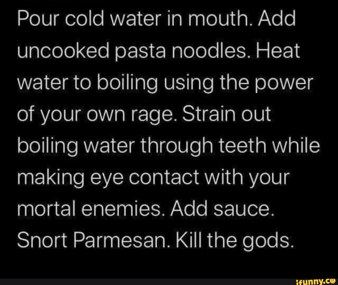 Pour cold water in mouth. Add uncooked pasta noodles. Heat water to boiling using the power of Pour cold water in mouth. Add uncooked pasta noodles. Heat water to boiling using the power of