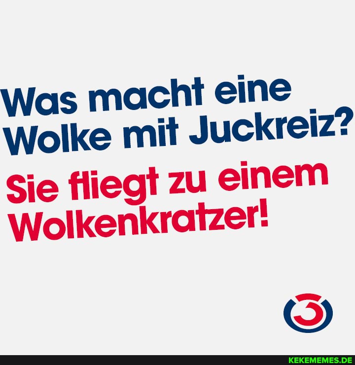Was macht eine
Wolke mit Juckreiz?
Sie fliegt zu einem
Wolkenkratzer!